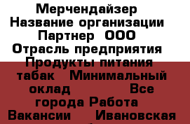 Мерчендайзер › Название организации ­ Партнер, ООО › Отрасль предприятия ­ Продукты питания, табак › Минимальный оклад ­ 35 000 - Все города Работа » Вакансии   . Ивановская обл.